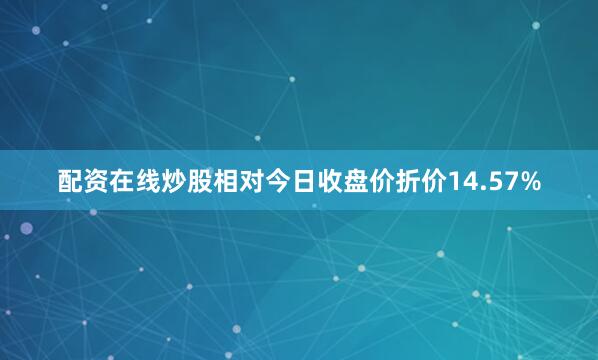 配资在线炒股相对今日收盘价折价14.57%