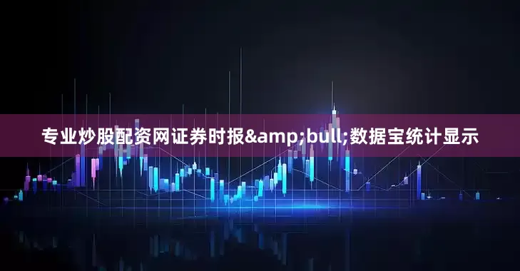 专业炒股配资网证券时报&bull;数据宝统计显示