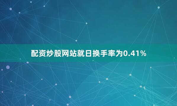 配资炒股网站就日换手率为0.41%