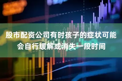 股市配资公司有时孩子的症状可能会自行缓解或消失一段时间