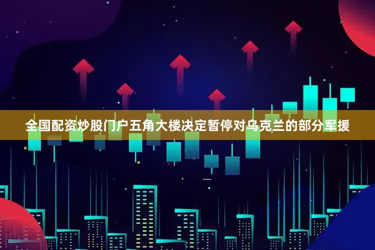 全国配资炒股门户五角大楼决定暂停对乌克兰的部分军援