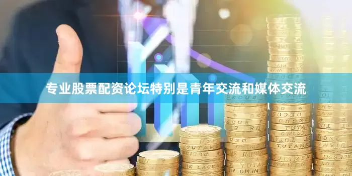 专业股票配资论坛特别是青年交流和媒体交流