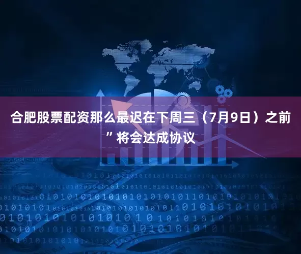 合肥股票配资那么最迟在下周三（7月9日）之前”将会达成协议