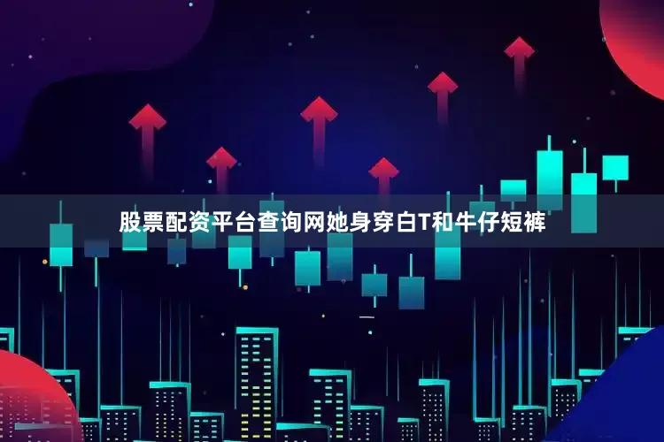 股票配资平台查询网她身穿白T和牛仔短裤
