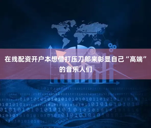 在线配资开户本想借打压刀郎来彰显自己“高端”的音乐人们