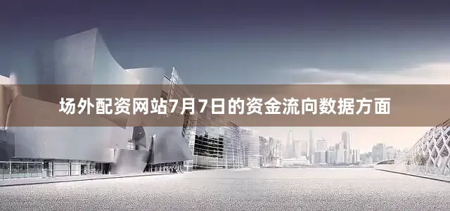 场外配资网站7月7日的资金流向数据方面
