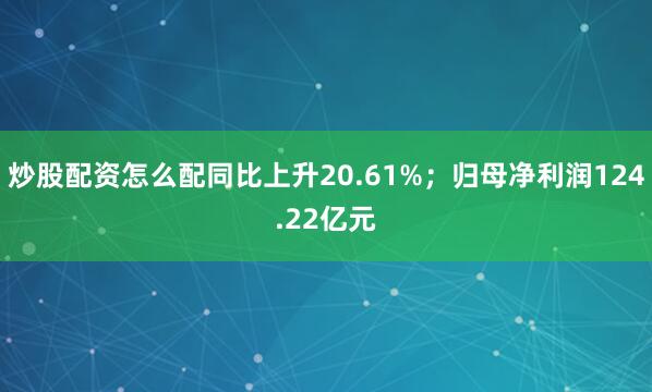 炒股配资怎么配同比上升20.61%；归母净利润124.22亿元