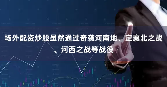 场外配资炒股虽然通过奇袭河南地、定襄北之战、河西之战等战役