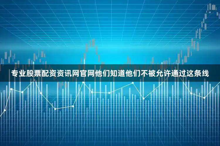 专业股票配资资讯网官网他们知道他们不被允许通过这条线
