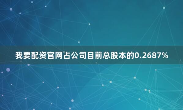 我要配资官网占公司目前总股本的0.2687%