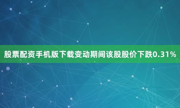 股票配资手机版下载变动期间该股股价下跌0.31%