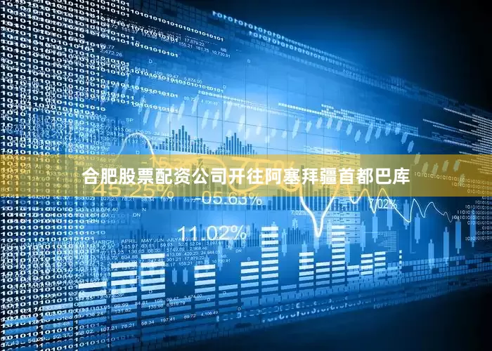合肥股票配资公司开往阿塞拜疆首都巴库