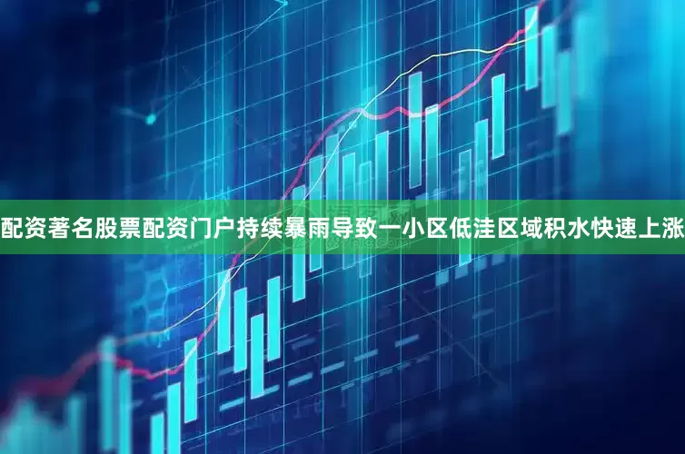 配资著名股票配资门户持续暴雨导致一小区低洼区域积水快速上涨