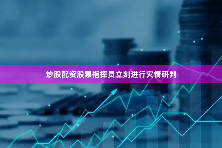 炒股配资股票指挥员立刻进行灾情研判