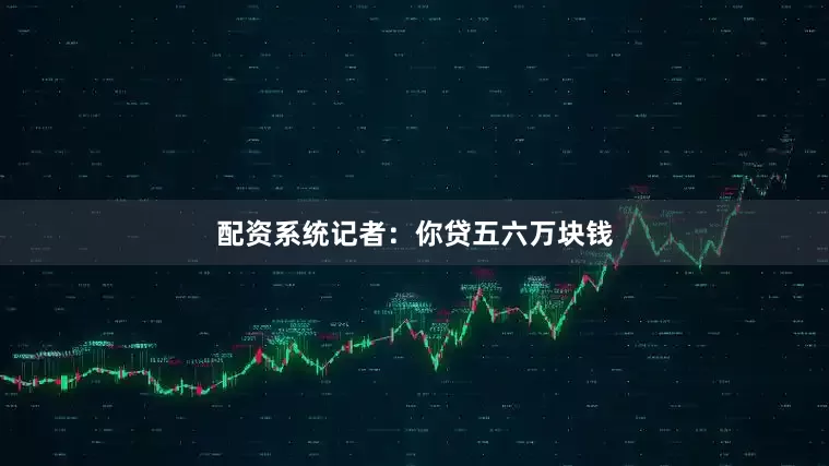 配资系统记者：你贷五六万块钱