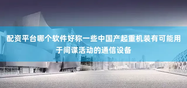 配资平台哪个软件好称一些中国产起重机装有可能用于间谍活动的通信设备