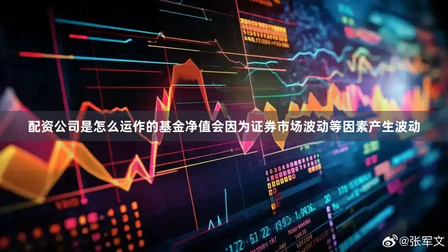 配资公司是怎么运作的基金净值会因为证券市场波动等因素产生波动