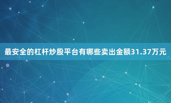 最安全的杠杆炒股平台有哪些卖出金额31.37万元