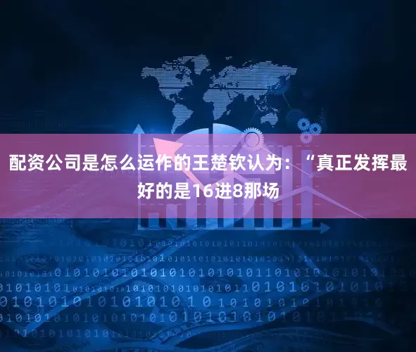 配资公司是怎么运作的王楚钦认为：“真正发挥最好的是16进8那场