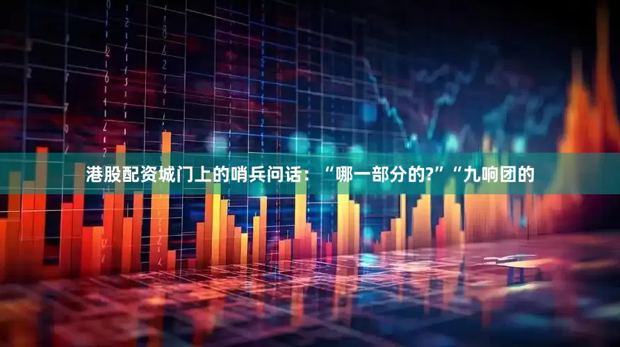 港股配资城门上的哨兵问话：“哪一部分的?”“九响团的