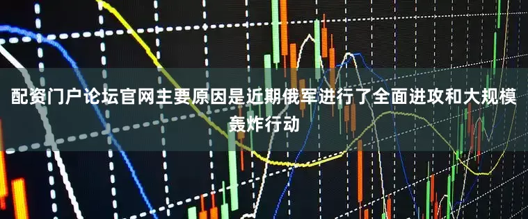 配资门户论坛官网主要原因是近期俄军进行了全面进攻和大规模轰炸行动