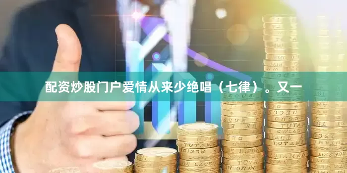 配资炒股门户爱情从来少绝唱（七律）。又一