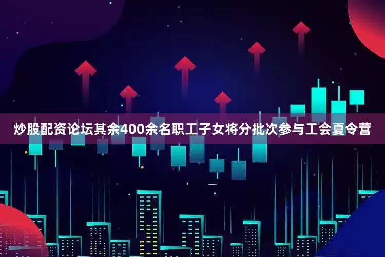 炒股配资论坛其余400余名职工子女将分批次参与工会夏令营