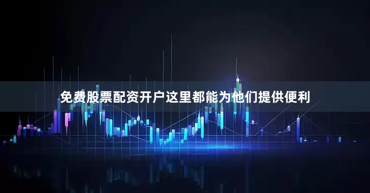 免费股票配资开户这里都能为他们提供便利