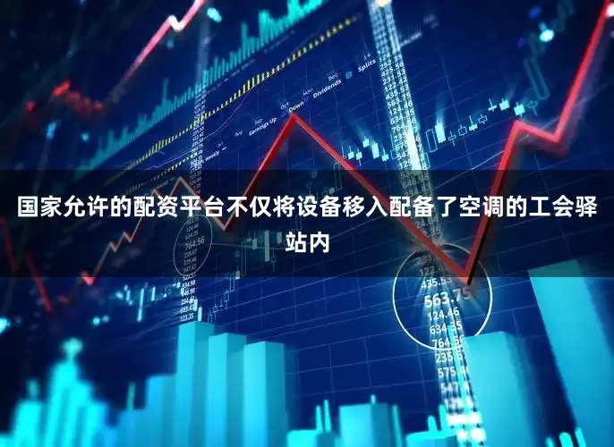 国家允许的配资平台不仅将设备移入配备了空调的工会驿站内