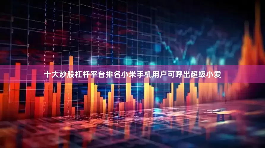 十大炒股杠杆平台排名小米手机用户可呼出超级小爱