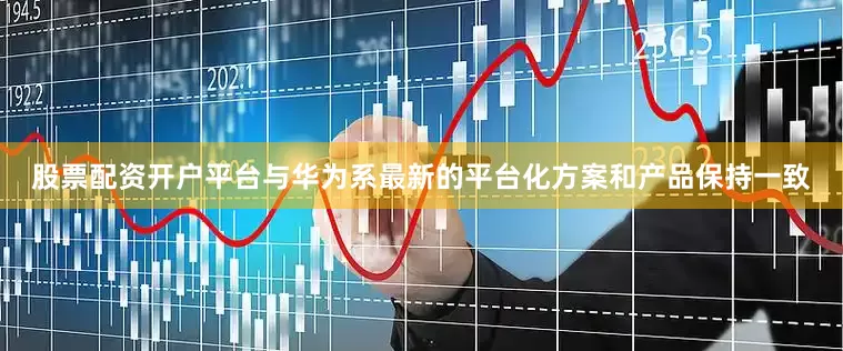 股票配资开户平台与华为系最新的平台化方案和产品保持一致