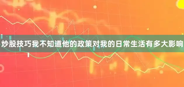 炒股技巧我不知道他的政策对我的日常生活有多大影响