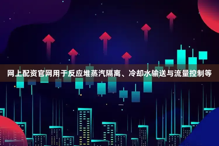 网上配资官网用于反应堆蒸汽隔离、冷却水输送与流量控制等