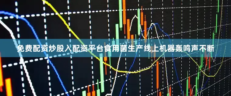 免费配资炒股入配资平台食用菌生产线上机器轰鸣声不断