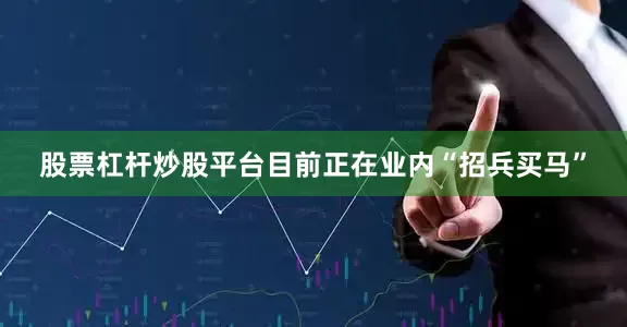 股票杠杆炒股平台目前正在业内“招兵买马”