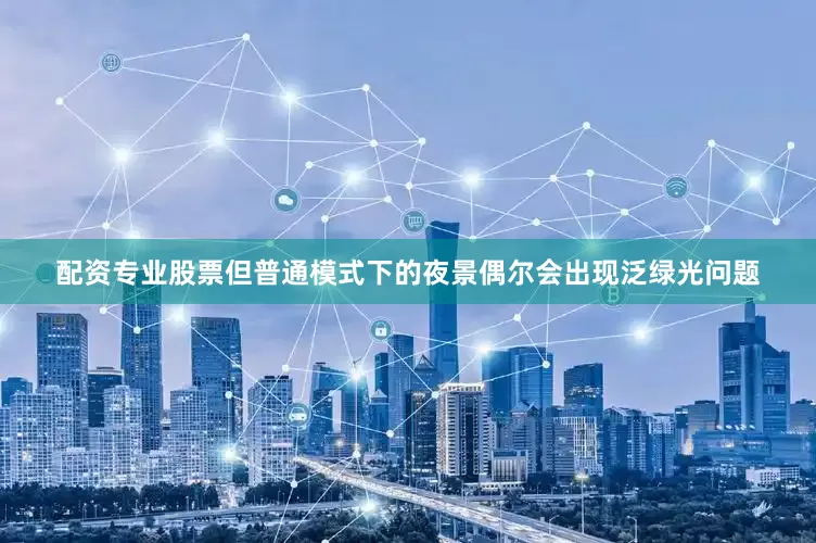 配资专业股票但普通模式下的夜景偶尔会出现泛绿光问题