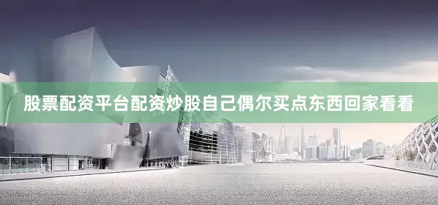股票配资平台配资炒股自己偶尔买点东西回家看看