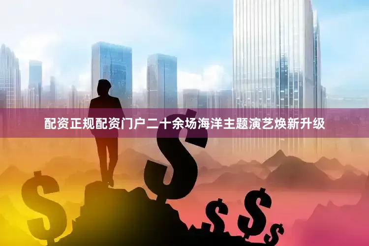 配资正规配资门户二十余场海洋主题演艺焕新升级