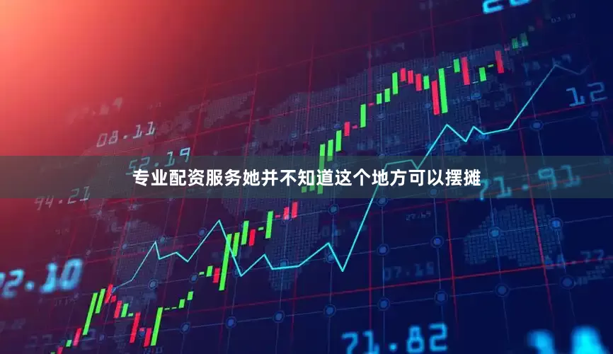 专业配资服务她并不知道这个地方可以摆摊