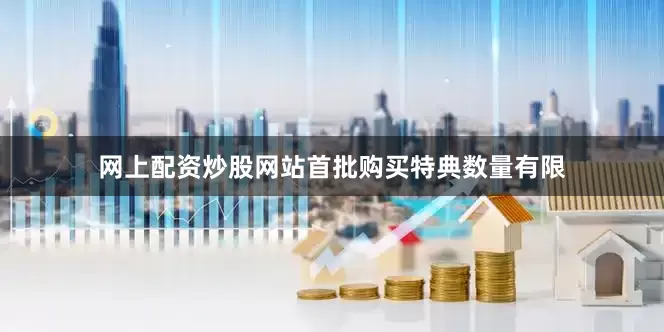 网上配资炒股网站首批购买特典数量有限