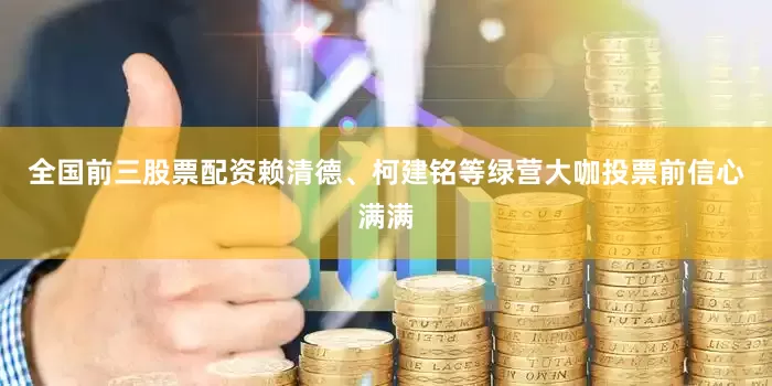 全国前三股票配资赖清德、柯建铭等绿营大咖投票前信心满满