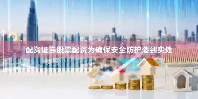 配资证券股票配资　　为确保安全防护落到实处