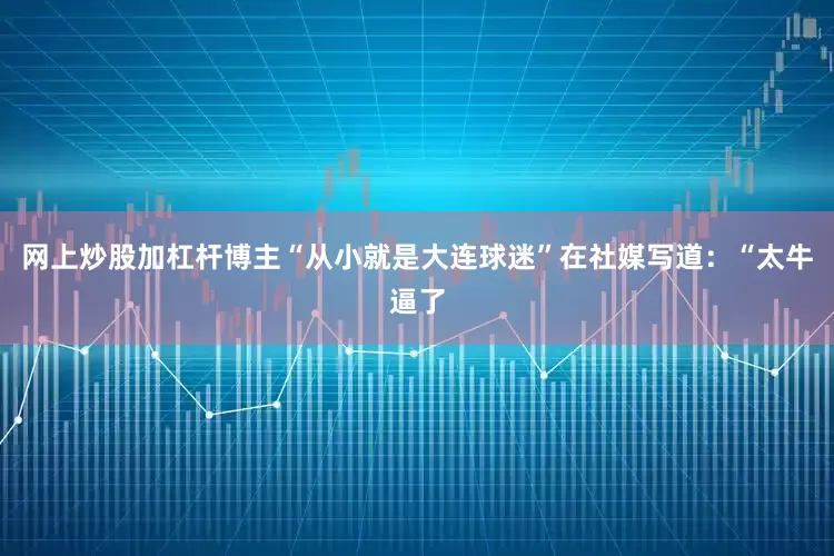 网上炒股加杠杆博主“从小就是大连球迷”在社媒写道：“太牛逼了