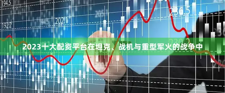 2023十大配资平台在坦克、战机与重型军火的战争中