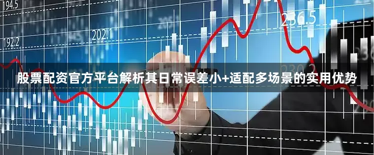 股票配资官方平台解析其日常误差小+适配多场景的实用优势
