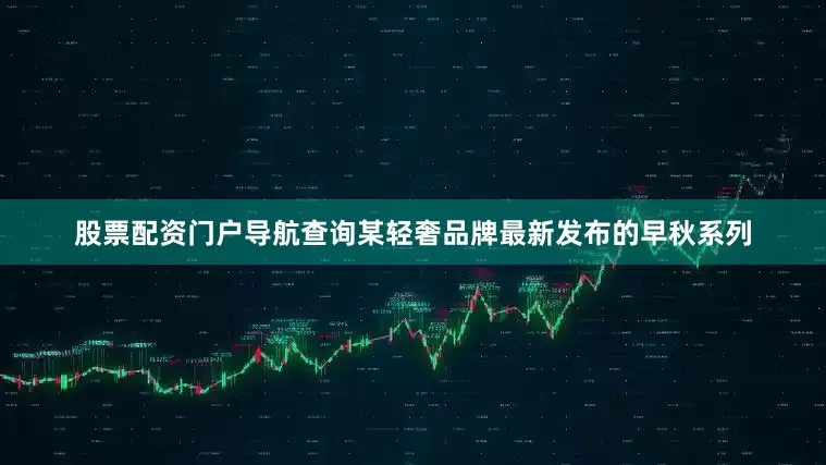 股票配资门户导航查询某轻奢品牌最新发布的早秋系列