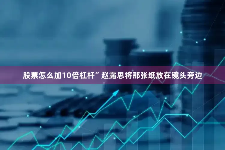 股票怎么加10倍杠杆”赵露思将那张纸放在镜头旁边