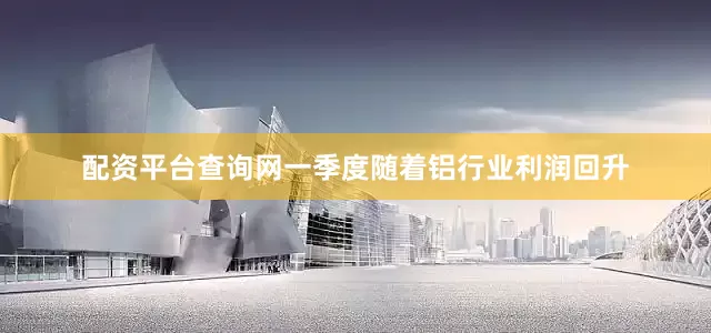 配资平台查询网一季度随着铝行业利润回升