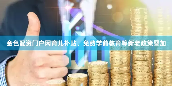 金色配资门户网育儿补贴、免费学前教育等新老政策叠加