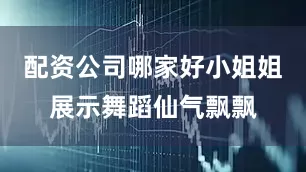 配资公司哪家好小姐姐展示舞蹈仙气飘飘
